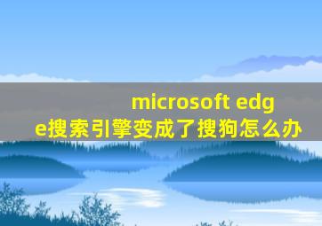 microsoft edge搜索引擎变成了搜狗怎么办